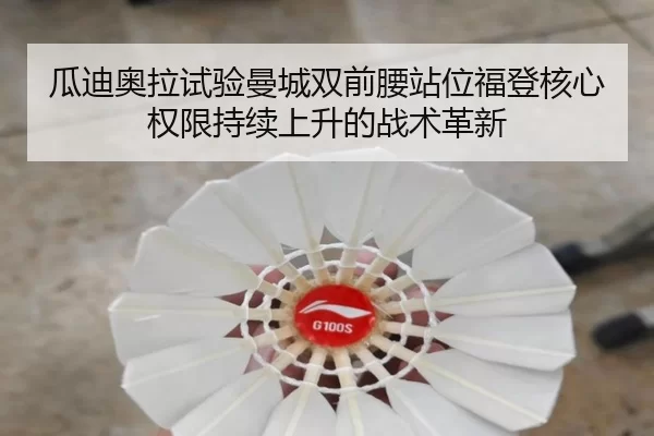瓜迪奥拉试验曼城双前腰站位福登核心权限持续上升的战术革新