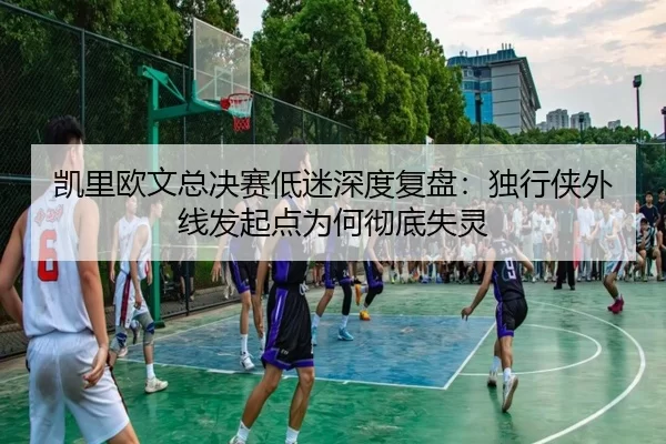 凯里欧文总决赛低迷深度复盘：独行侠外线发起点为何彻底失灵