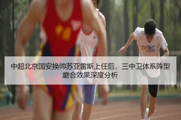 中超北京国安换帅苏亚雷斯上任后，三中卫体系阵型磨合效果深度分析